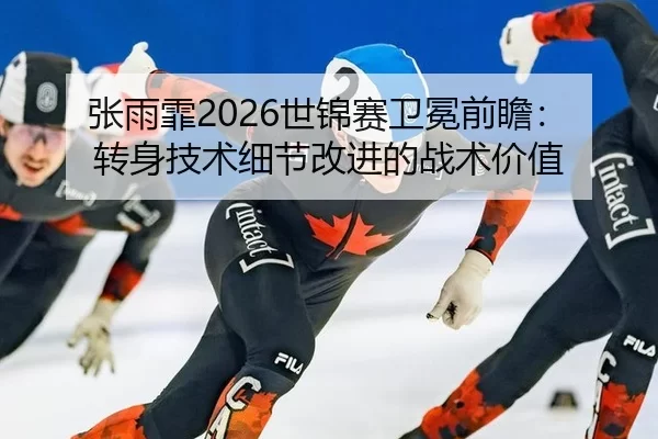 张雨霏2026世锦赛卫冕前瞻：转身技术细节改进的战术价值
